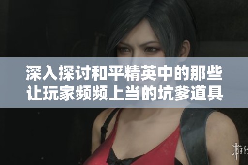 深入探讨和平精英中的那些让玩家频频上当的坑爹道具