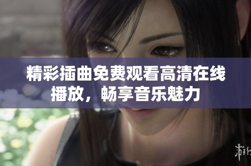 精彩插曲免费观看高清在线播放，畅享音乐魅力