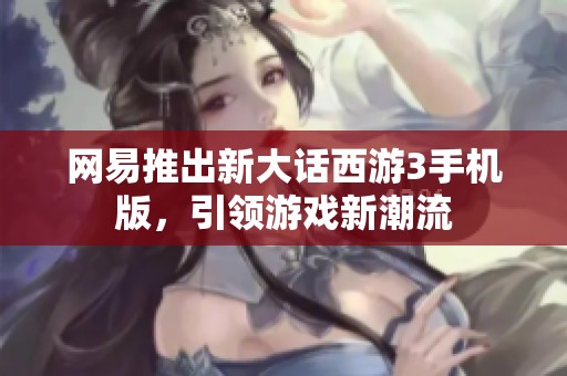 网易推出新大话西游3手机版，引领游戏新潮流