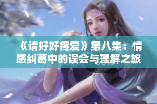 《请好好疼爱》第八集：情感纠葛中的误会与理解之旅