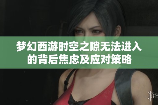 梦幻西游时空之隙无法进入的背后焦虑及应对策略