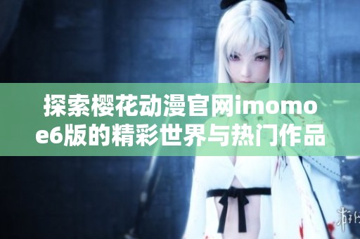 探索樱花动漫官网imomoe6版的精彩世界与热门作品推荐