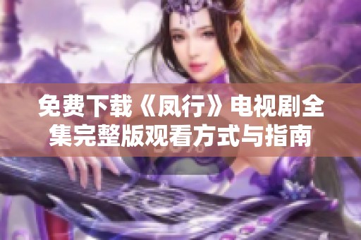 免费下载《凤行》电视剧全集完整版观看方式与指南