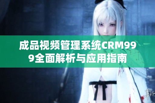 成品视频管理系统CRM999全面解析与应用指南