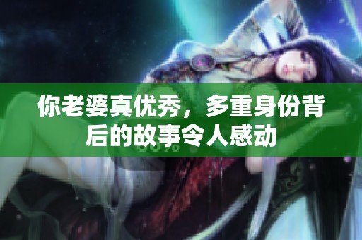 你老婆真优秀，多重身份背后的故事令人感动