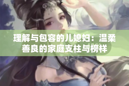 理解与包容的儿媳妇：温柔善良的家庭支柱与榜样