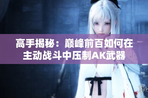 高手揭秘：巅峰前百如何在主动战斗中压制AK武器