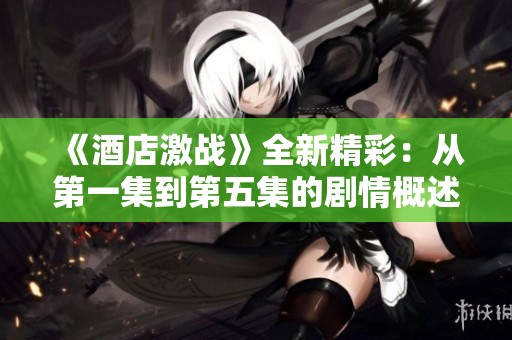 《酒店激战》全新精彩：从第一集到第五集的剧情概述与分析