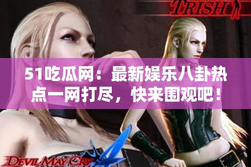 51吃瓜网：最新娱乐八卦热点一网打尽，快来围观吧！