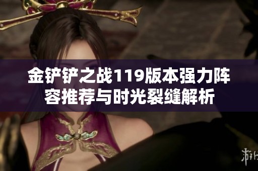 金铲铲之战119版本强力阵容推荐与时光裂缝解析