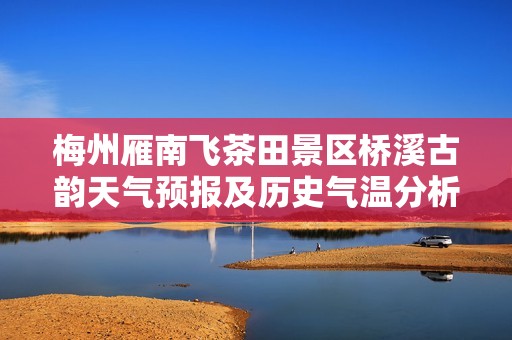 梅州雁南飞茶田景区桥溪古韵天气预报及历史气温分析