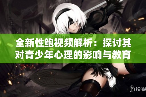 全新性鲍视频解析：探讨其对青少年心理的影响与教育意义