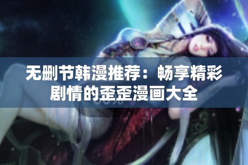无删节韩漫推荐：畅享精彩剧情的歪歪漫画大全