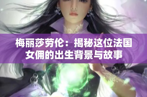 梅丽莎劳伦：揭秘这位法国女佣的出生背景与故事