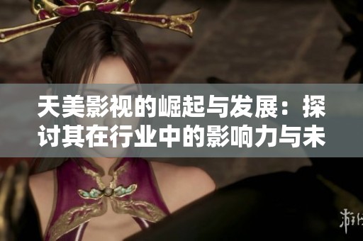 天美影视的崛起与发展：探讨其在行业中的影响力与未来前景