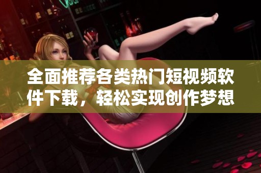 全面推荐各类热门短视频软件下载，轻松实现创作梦想