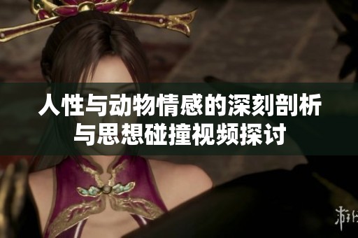 人性与动物情感的深刻剖析与思想碰撞视频探讨