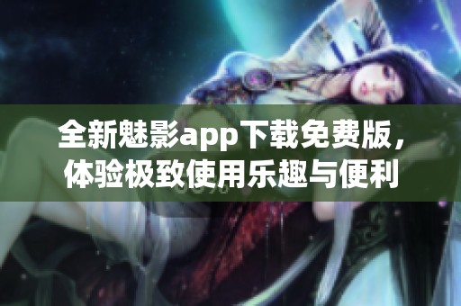 全新魅影app下载免费版，体验极致使用乐趣与便利