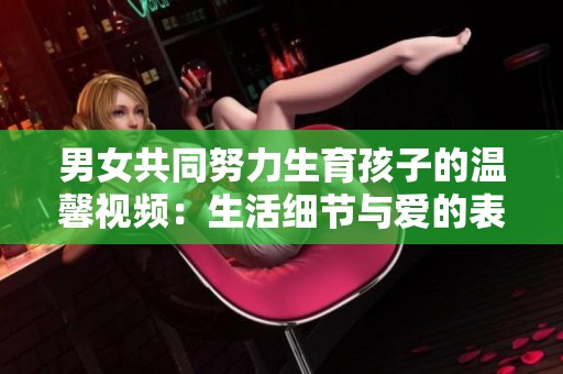 男女共同努力生育孩子的温馨视频：生活细节与爱的表达