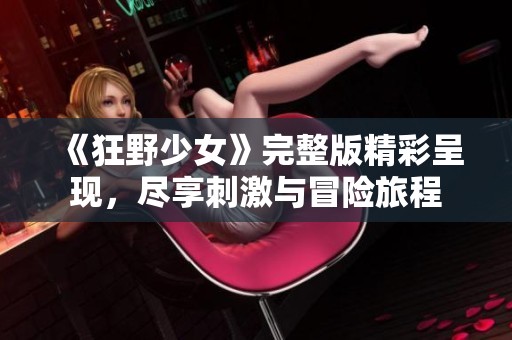 《狂野少女》完整版精彩呈现，尽享刺激与冒险旅程