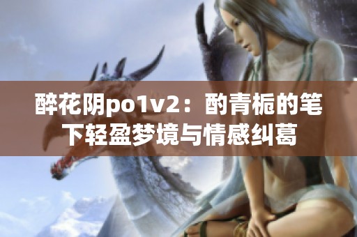 醉花阴po1v2：酌青栀的笔下轻盈梦境与情感纠葛