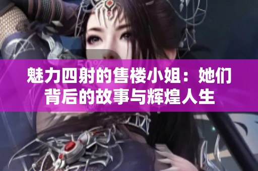 魅力四射的售楼小姐：她们背后的故事与辉煌人生