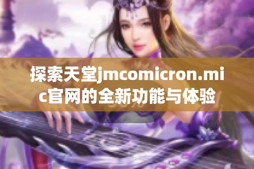 探索天堂jmcomicron.mic官网的全新功能与体验