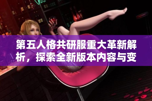 第五人格共研服重大革新解析，探索全新版本内容与变化