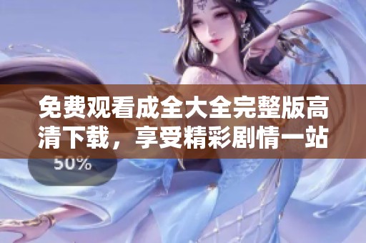免费观看成全大全完整版高清下载，享受精彩剧情一站搞定