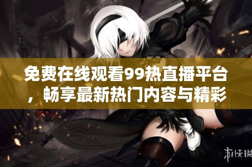 免费在线观看99热直播平台，畅享最新热门内容与精彩互动