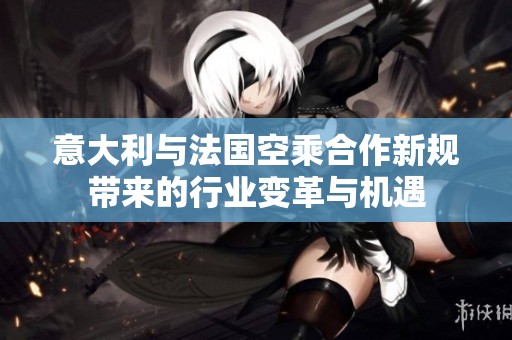 意大利与法国空乘合作新规带来的行业变革与机遇