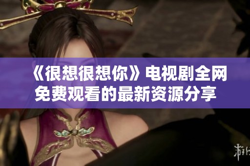 《很想很想你》电视剧全网免费观看的最新资源分享