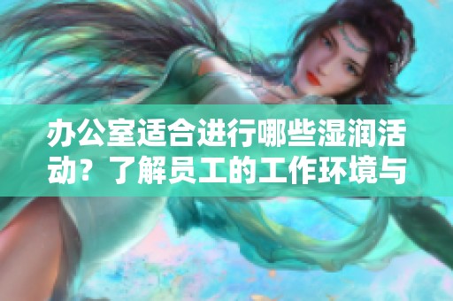 办公室适合进行哪些湿润活动？了解员工的工作环境与心理健康