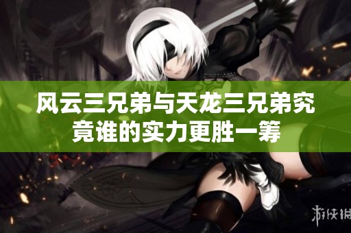 风云三兄弟与天龙三兄弟究竟谁的实力更胜一筹