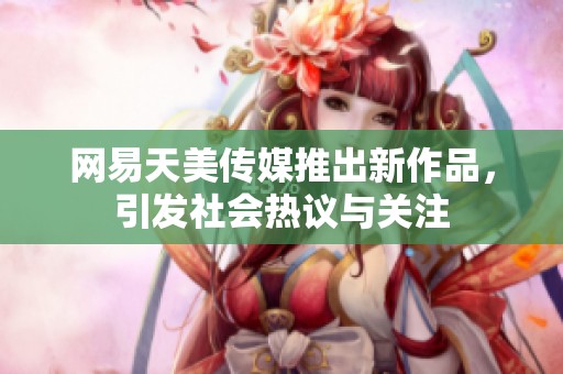 网易天美传媒推出新作品，引发社会热议与关注