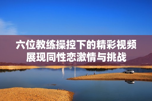 六位教练操控下的精彩视频展现同性恋激情与挑战