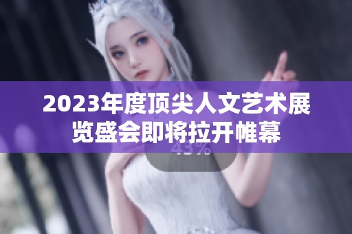 2023年度顶尖人文艺术展览盛会即将拉开帷幕
