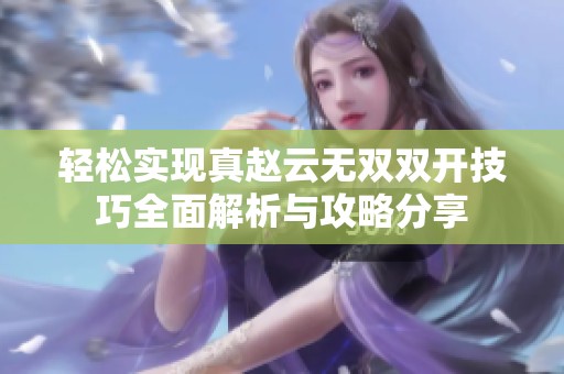 轻松实现真赵云无双双开技巧全面解析与攻略分享