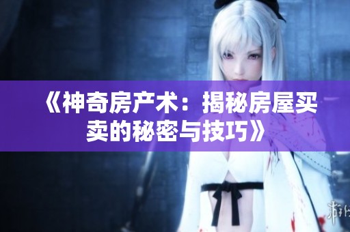 《神奇房产术：揭秘房屋买卖的秘密与技巧》