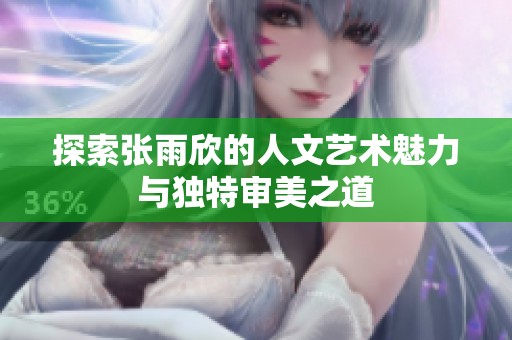 探索张雨欣的人文艺术魅力与独特审美之道