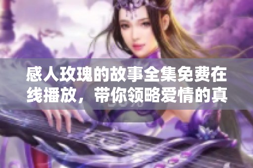 感人玫瑰的故事全集免费在线播放，带你领略爱情的真谛