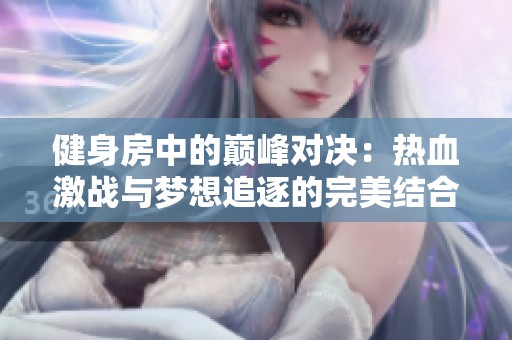 健身房中的巅峰对决：热血激战与梦想追逐的完美结合