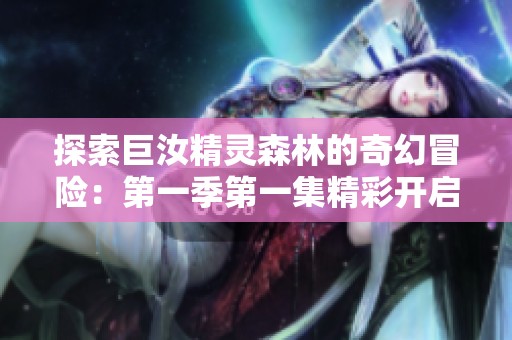 探索巨汝精灵森林的奇幻冒险：第一季第一集精彩开启