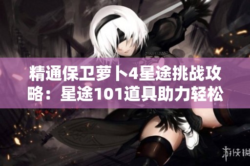 精通保卫萝卜4星途挑战攻略：星途101道具助力轻松击败首领关卡
