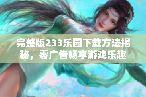完整版233乐园下载方法揭秘，零广告畅享游戏乐趣