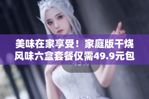 美味在家享受！家庭版干烧风味六盒套餐仅需49.9元包邮！