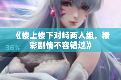 《楼上楼下对峙两人组，精彩剧情不容错过》