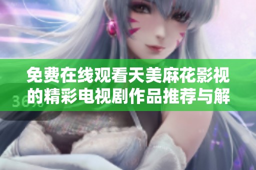 免费在线观看天美麻花影视的精彩电视剧作品推荐与解析