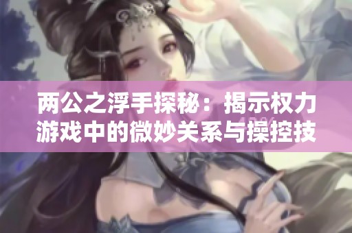 两公之浮手探秘：揭示权力游戏中的微妙关系与操控技巧
