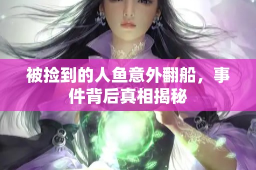 被捡到的人鱼意外翻船，事件背后真相揭秘